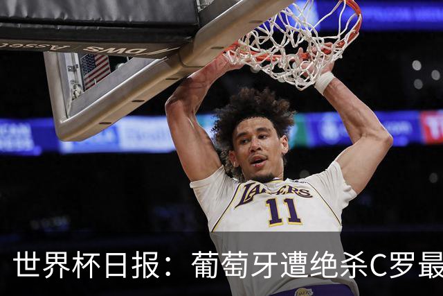 世界杯日报：葡萄牙遭绝杀C罗最后一舞 多国效仿美国上诉红黄牌