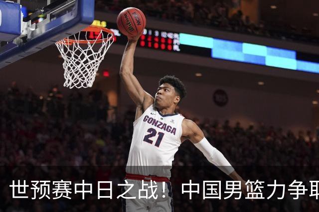 世预赛中日之战！中国男篮力争取胜，胡金秋将替代杨瀚森打首发