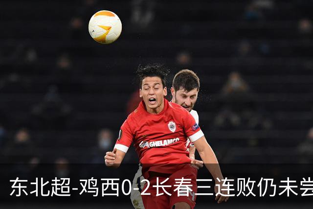 东北超-鸡西0-2长春三连败仍未尝胜绩 长春收获联赛第二胜居榜首