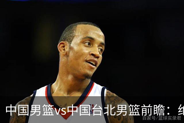 中国男篮vs中国台北男篮前瞻：绝境一战已无退路 杨瀚森率队全力争胜