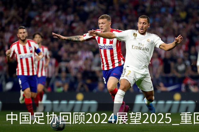 中国足协回顾2024展望2025 重回正轨重新出发