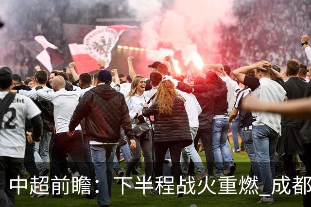 中超前瞻：下半程战火重燃 成都剑指三分申花求反弹
