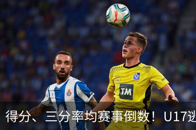 得分、三分率均赛事倒数！U17逃不过中国男篮宿命，打硬仗就拉胯