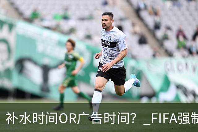 补水时间OR广告时间？ FIFA强制设置补水时间遭多方质疑
