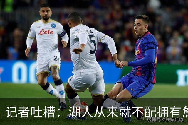 记者吐槽：湖人从来就不配拥有詹姆斯 他从未得到过应有的尊重