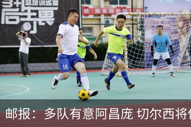 邮报：多队有意阿昌庞 切尔西将他视为非卖品 计划让他固定踢中卫