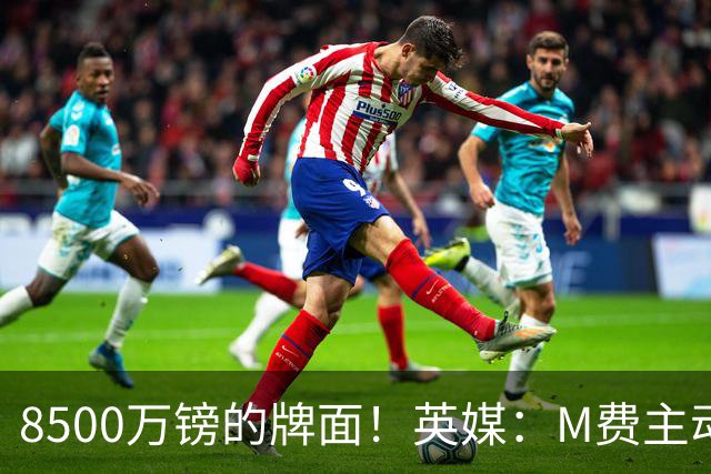 8500万镑的牌面！英媒：M费主动要求18号球衣 小将梁民革让出号码
