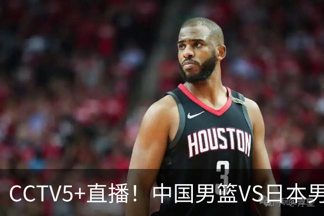CCTV5+直播！中国男篮VS日本男篮，12人大名单出炉，杨瀚森领衔，赵继伟压阵！